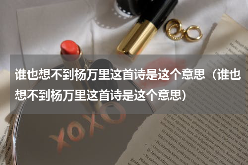 谁也想不到杨万里这首诗是这个意思（谁也想不到杨万里这首诗是这个意思）