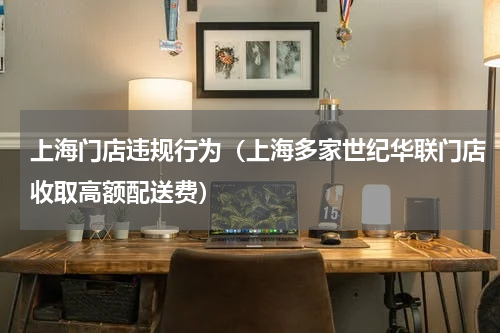 上海门店违规行为（上海多家世纪华联门店收取高额配送费）