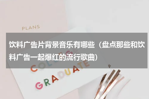 饮料广告片背景音乐有哪些（盘点那些和饮料广告一起爆红的流行歌曲）