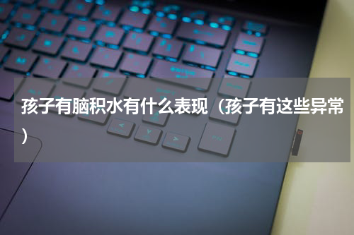 孩子有脑积水有什么表现（孩子有这些异常）