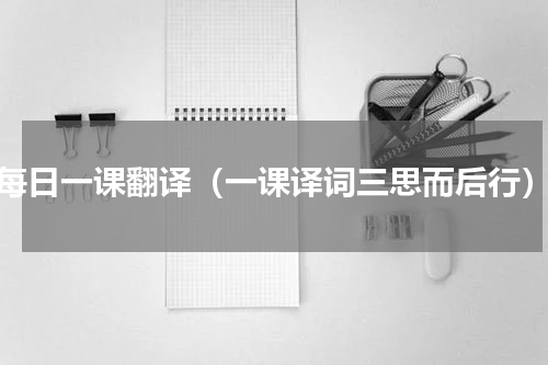 每日一课翻译（一课译词三思而后行）
