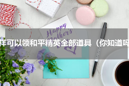 怎样可以领和平精英全部道具（你知道吗）