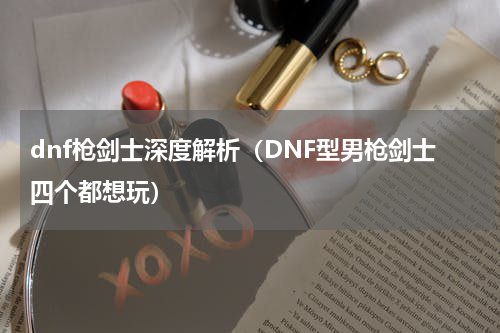 dnf枪剑士深度解析（DNF型男枪剑士四个都想玩）