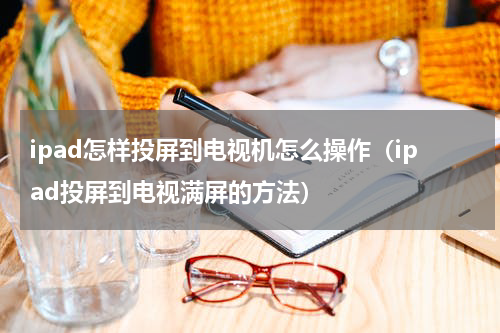 ipad怎样投屏到电视机怎么操作（ipad投屏到电视满屏的方法）