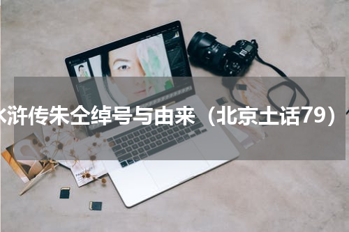 水浒传朱仝绰号与由来（北京土话79）
