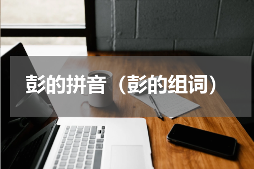 彭的拼音（彭的组词）