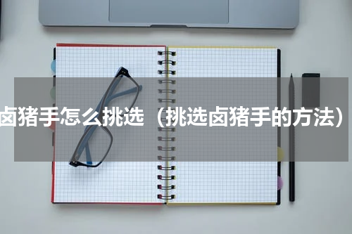 卤猪手怎么挑选（挑选卤猪手的方法）