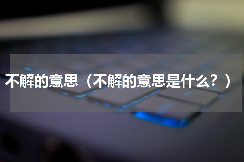 不解的意思（不解的意思是什么？）