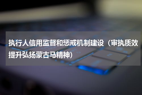 执行人信用监督和惩戒机制建设（审执质效提升弘扬蒙古马精神）