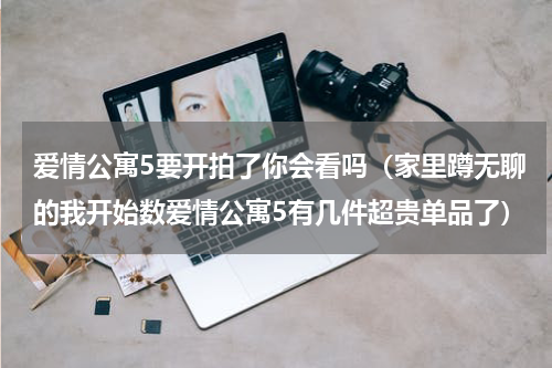 爱情公寓5要开拍了你会看吗（家里蹲无聊的我开始数爱情公寓5有几件超贵单品了）