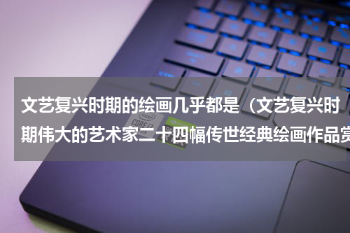 文艺复兴时期的绘画几乎都是（文艺复兴时期伟大的艺术家二十四幅传世经典绘画作品赏析）