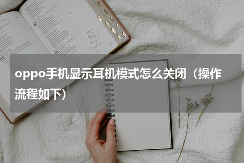 oppo手机显示耳机模式怎么关闭（操作流程如下）