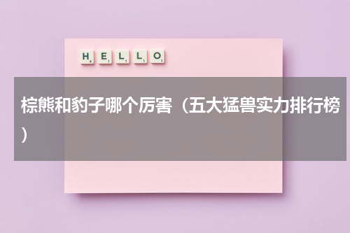 棕熊和豹子哪个厉害（五大猛兽实力排行榜）