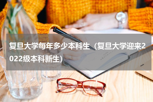 复旦大学每年多少本科生（复旦大学迎来2022级本科新生）