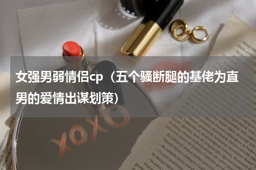 女强男弱情侣cp（五个骚断腿的基佬为直男的爱情出谋划策）