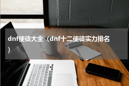 dnf使徒大全（dnf十二使徒实力排名）