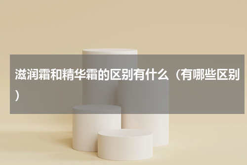 滋润霜和精华霜的区别有什么（有哪些区别）
