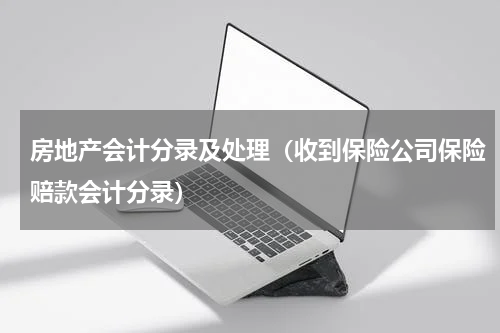 房地产会计分录及处理（收到保险公司保险赔款会计分录）