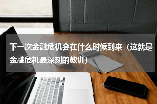 下一次金融危机会在什么时候到来（这就是金融危机最深刻的教训）