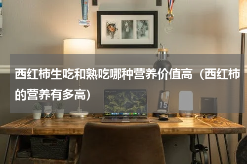 西红柿生吃和熟吃哪种营养价值高（西红柿的营养有多高）