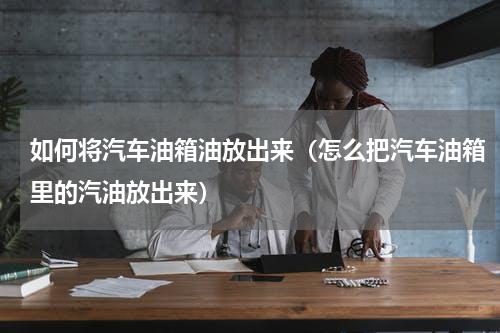 如何将汽车油箱油放出来（怎么把汽车油箱里的汽油放出来）