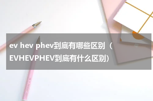 ev hev phev到底有哪些区别（EVHEVPHEV到底有什么区别）