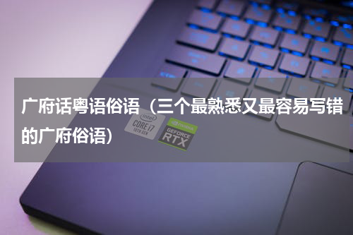 广府话粤语俗语（三个最熟悉又最容易写错的广府俗语）