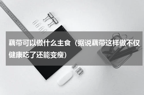 藕带可以做什么主食（据说藕带这样做不仅健康吃了还能变瘦）