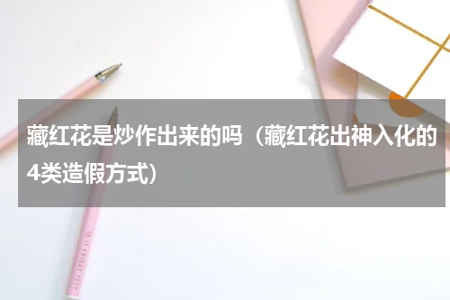 藏红花是炒作出来的吗（藏红花出神入化的4类造假方式）