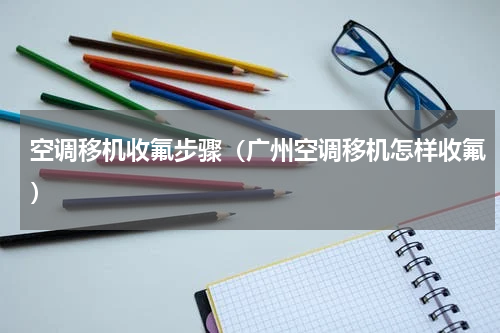 空调移机收氟步骤（广州空调移机怎样收氟）