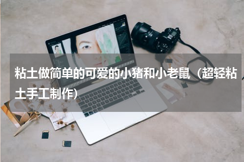 粘土做简单的可爱的小猪和小老鼠（超轻粘土手工制作）