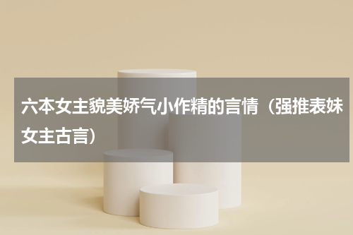 六本女主貌美娇气小作精的言情（强推表妹女主古言）