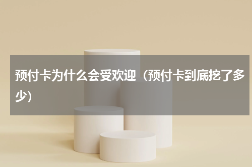 预付卡为什么会受欢迎（预付卡到底挖了多少）