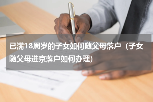 已满18周岁的子女如何随父母落户（子女随父母进京落户如何办理）