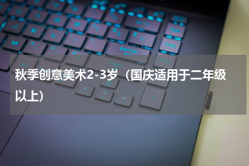 秋季创意美术2-3岁（国庆适用于二年级以上）