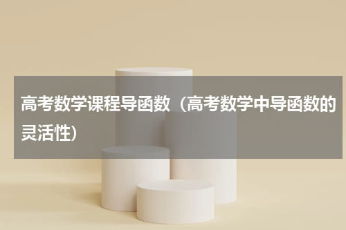 高考数学课程导函数（高考数学中导函数的灵活性）