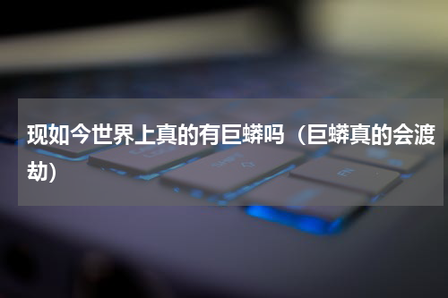 现如今世界上真的有巨蟒吗（巨蟒真的会渡劫）