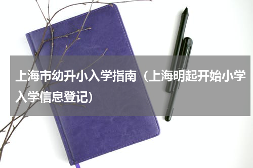 上海市幼升小入学指南（上海明起开始小学入学信息登记）