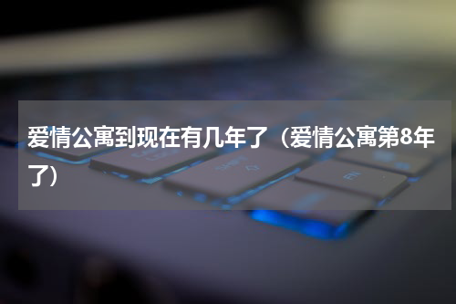爱情公寓到现在有几年了（爱情公寓第8年了）