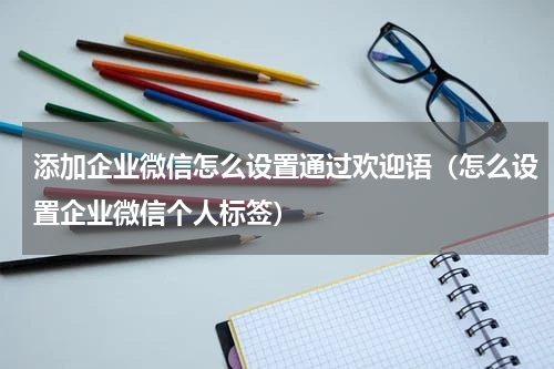 添加企业微信怎么设置通过欢迎语（怎么设置企业微信个人标签）