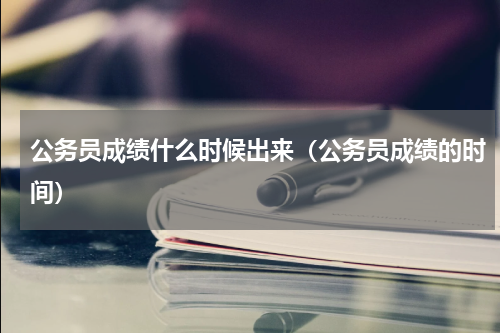 公务员成绩什么时候出来（公务员成绩的时间）