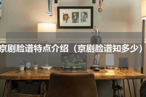 京剧脸谱特点介绍（京剧脸谱知多少）