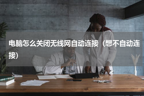 电脑怎么关闭无线网自动连接（想不自动连接）
