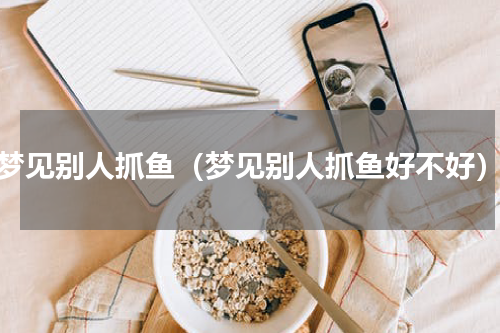 梦见别人抓鱼（梦见别人抓鱼好不好）