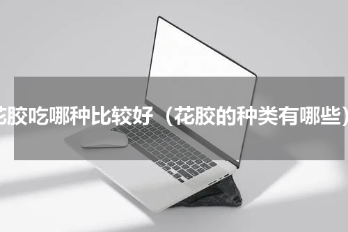 花胶吃哪种比较好（花胶的种类有哪些）