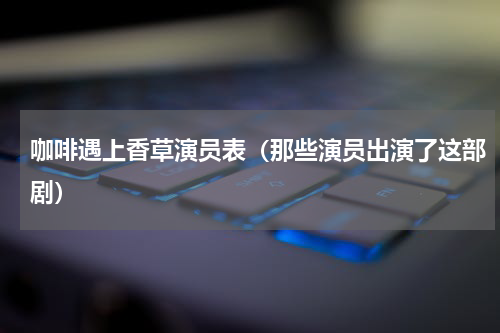 咖啡遇上香草演员表（那些演员出演了这部剧）