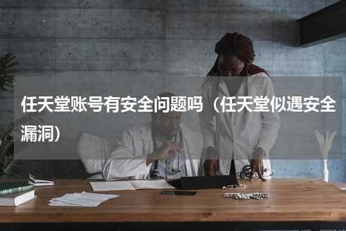 任天堂账号有安全问题吗（任天堂似遇安全漏洞）