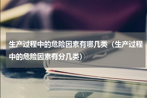 生产过程中的危险因素有哪几类（生产过程中的危险因素有分几类）