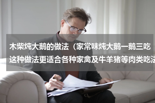 木柴炖大鹅的做法（家常味炖大鹅一鹅三吃这种做法更适合各种家禽及牛羊猪等肉类吃法）