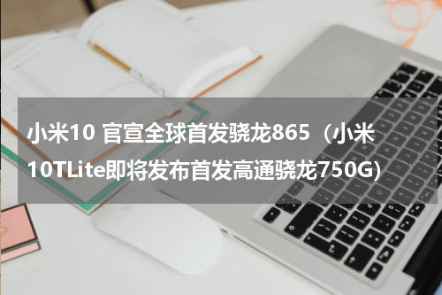 小米10 官宣全球首发骁龙865（小米10TLite即将发布首发高通骁龙750G）